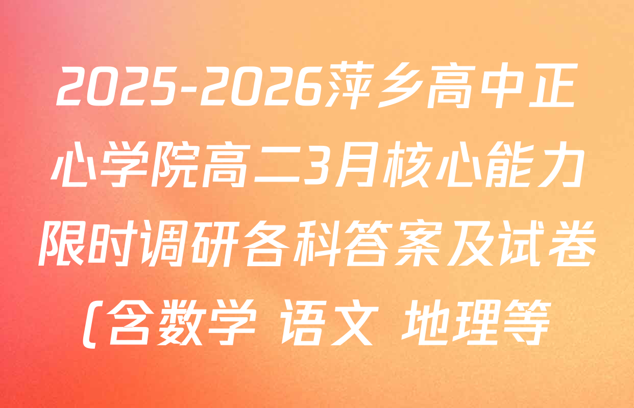 2025-2026萍乡高中正心学院高二3月核心能力限时调研各科答案及试卷(含数学 语文 地理等) 2025-2026萍乡高中正心学院高二3月核心能力限时调研各科答案及试卷(含数学 语文 地理等)